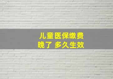 儿童医保缴费晚了 多久生效